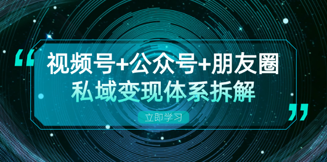 视频号+公众号+朋友圈私域变现体系拆解，全体平台流量枯竭下的应对策略-轻创网