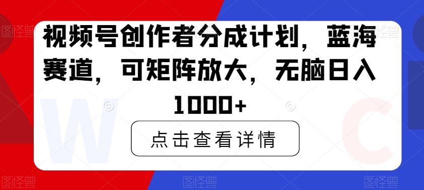 视频号创作者分成计划，蓝海赛道，可矩阵放大，无脑日入1000+-轻创网