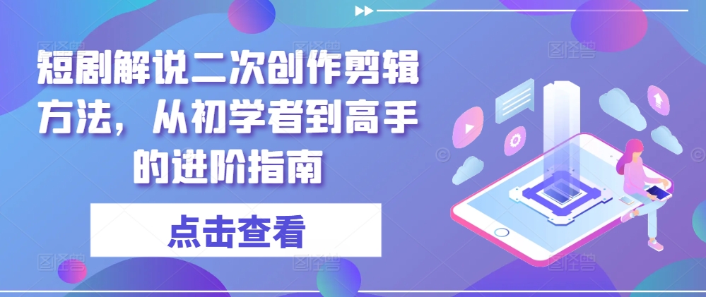 短剧解说二次创作剪辑方法，从初学者到高手的进阶指南-轻创网