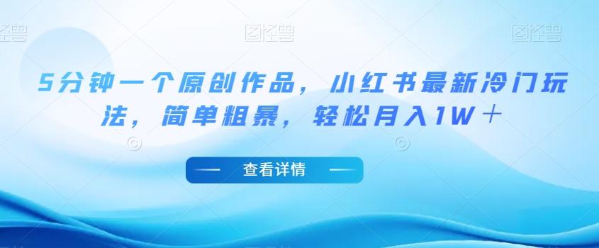 5分钟一个原创作品，小红书最新冷门玩法，简单粗暴，轻松月入1W＋【揭秘】-轻创网