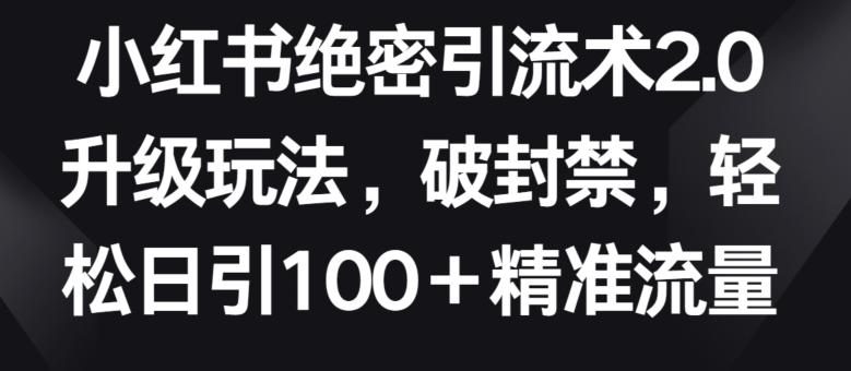小红书绝密引流术2.0升级玩法，破封禁，轻松日引100+精准流量【揭秘】-轻创网
