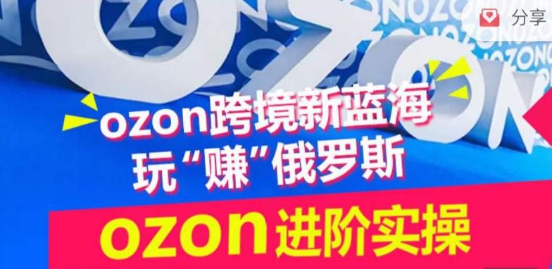 ozon跨境新蓝海玩“赚”俄罗斯，ozon进阶实操训练营-轻创网