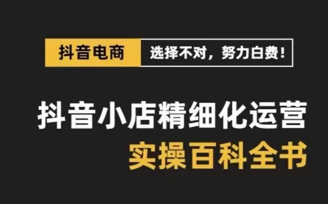抖音小店精细化运营百科全书，保姆级运营实操讲解-轻创网