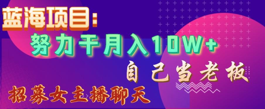 蓝海项目，努力干月入10W+，自己当老板，女主播招聘【揭秘】-轻创网
