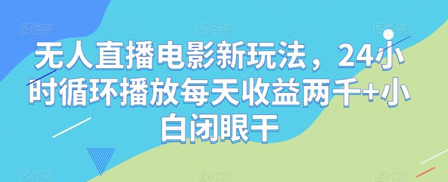 无人直播电影新玩法，24小时循环播放每天收益两千+小白闭眼干【揭秘】-轻创网