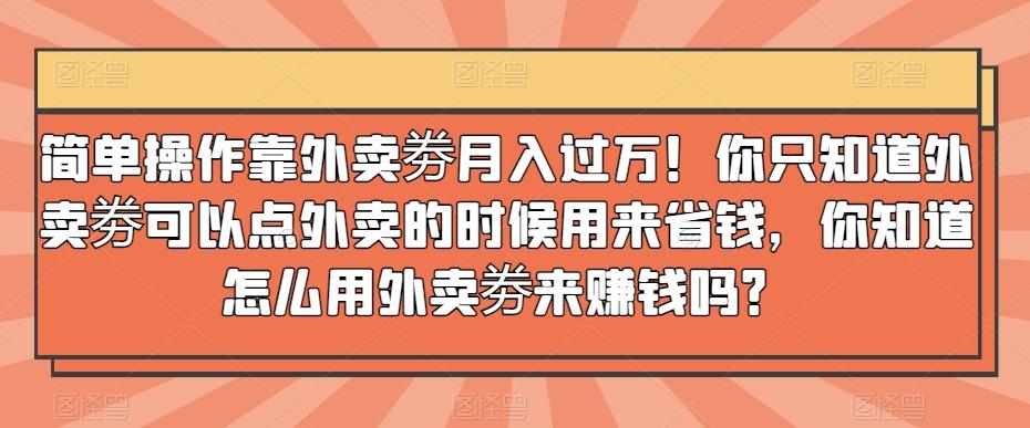 简单操作靠外卖劵月入过万！你只知道外卖劵可以点外卖的时候用来省钱，你知道怎么用外卖劵来赚钱吗？-轻创网