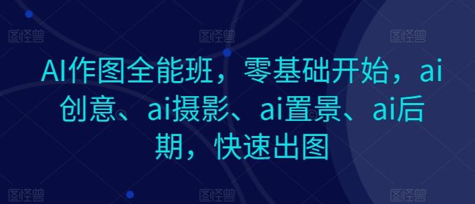 AI作图全能班，零基础开始，ai创意、ai摄影、ai置景、ai后期，快速出图-轻创网