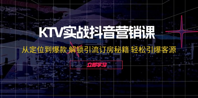 KTV实战抖音营销课：从定位到爆款 解锁引流订房秘籍 轻松引爆客源-无水印-轻创网