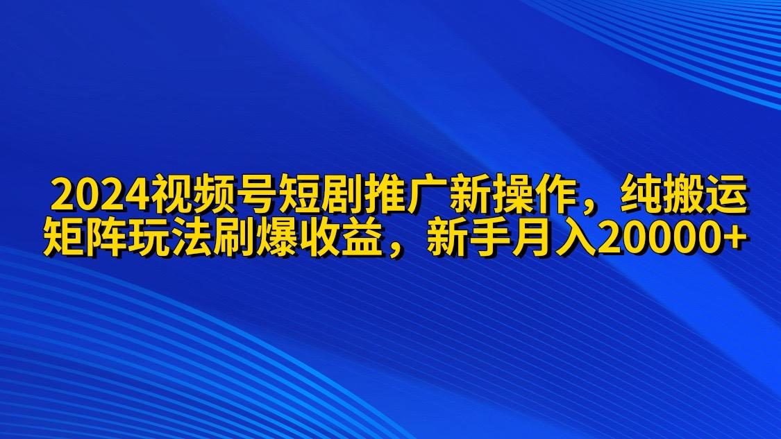 (9916期)2024视频号短剧推广新操作 纯搬运+矩阵连爆打法刷爆流量分成 小白月入20000-轻创网