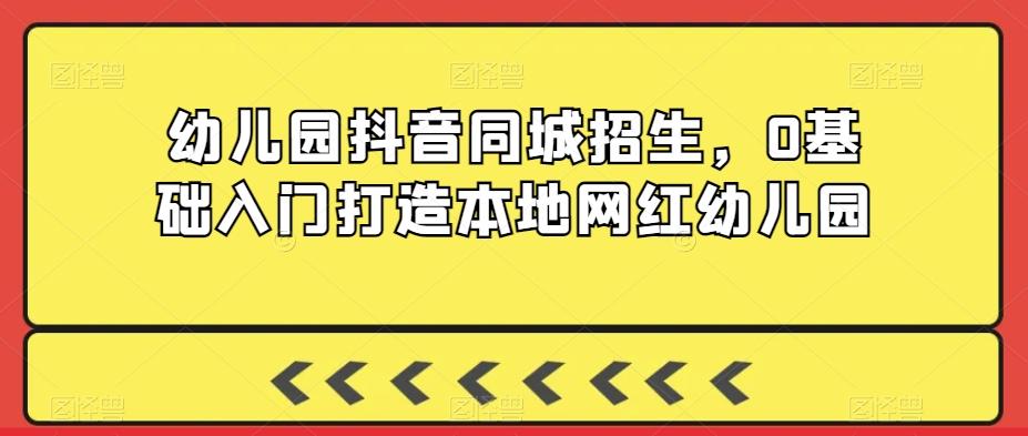 幼儿园抖音同城招生，0基础入门打造本地网红幼儿园-轻创网