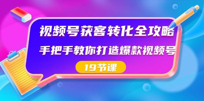 视频号获客转化全攻略，手把手教你打造爆款视频号（19节课）-轻创网