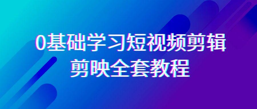 0基础系统学习短视频剪辑，剪映全套33节教程，全面覆盖剪辑功能-轻创网