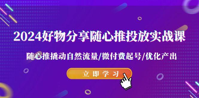 2024好物分享-随心推投放实战课 随心推撬动自然流量/微付费起号/优化产出-轻创网