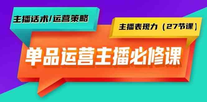 单品运营实操主播必修课：主播话术/运营策略/主播表现力(27节课)-轻创网