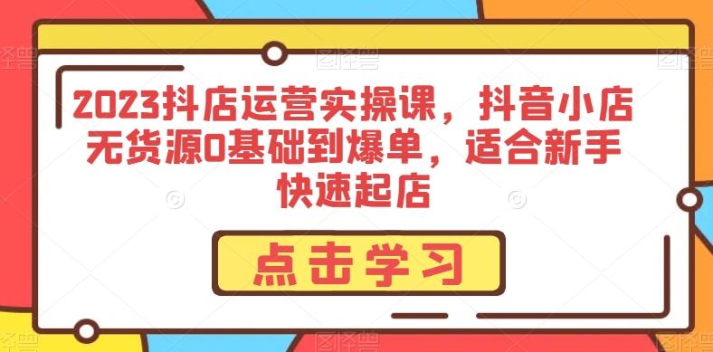 2023抖店运营实操课，抖音小店无货源0基础到爆单，适合新手快速起店-轻创网