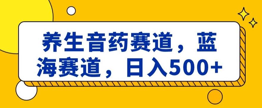 养生音药赛道，蓝海赛道，日入500+【揭秘】-轻创网
