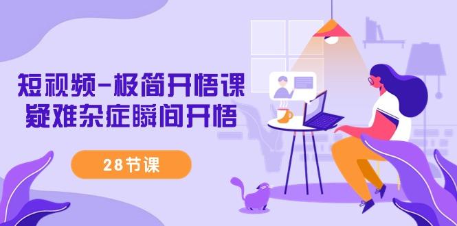 短视频-极简开悟课，疑难杂症瞬间开悟(28节课)-轻创网