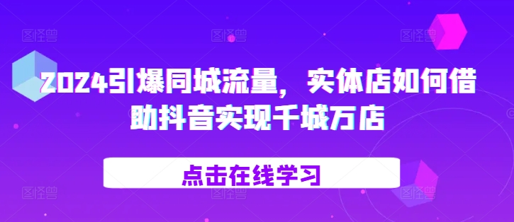 2024引爆同城流量，​实体店如何借助抖音实现千城万店-轻创网