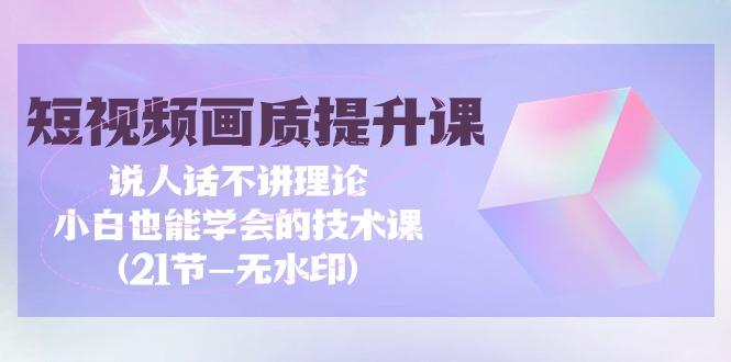 (9659期)短视频-画质提升课，说人话不讲理论，小白也能学会的技术课(21节-无水印)-轻创网