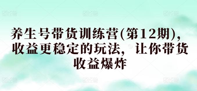 养生号带货训练营(第12期)，收益更稳定的玩法，让你带货收益爆炸-轻创网