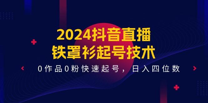 2024抖音直播-铁罩衫起号技术，0作品0粉快速起号，日入四位数(14节课-轻创网