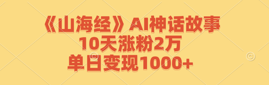 《山海经》AI神话故事，10天涨粉2万，单日变现1000+-轻创网