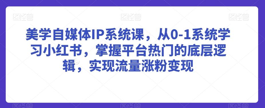 美学自媒体IP系统课，从0-1系统学习小红书，掌握平台热门的底层逻辑，实现流量涨粉变现-轻创网