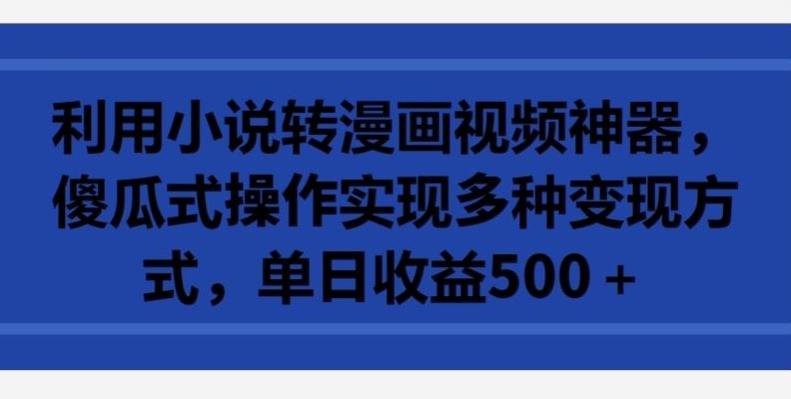 利用小说转漫画视频神器，傻瓜式操作实现多种变现方式，单日收益500+【揭秘】-轻创网