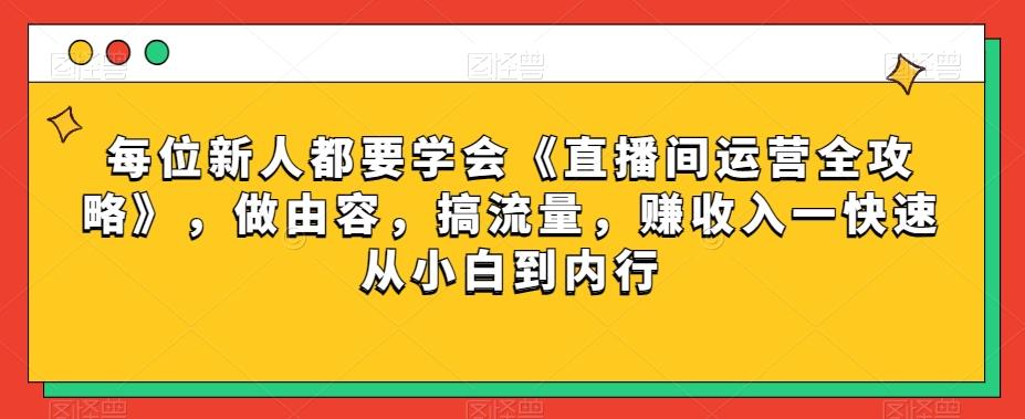 每位新人都要学会《直播间运营全攻略》，做由容，搞流量，赚收入一快速从小白到内行-轻创网