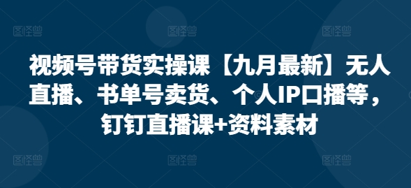 视频号带货实操课【10月最新】无人直播、书单号卖货、个人IP口播等，钉钉直播课+资料素材-轻创网