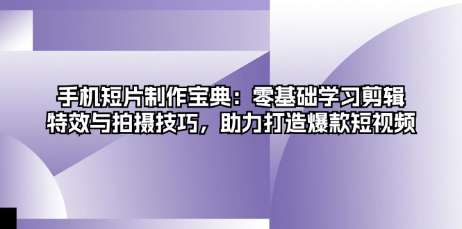 手机短片制作宝典：零基础学习剪辑、特效与拍摄技巧，助力打造爆款短视频-轻创网