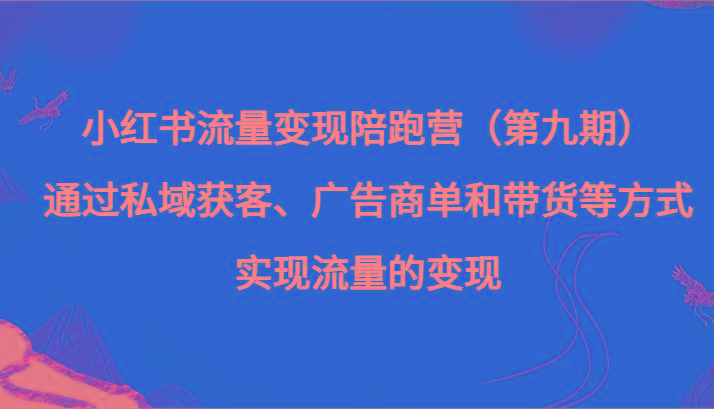 小红书流量变现陪跑营（第九期）通过私域获客、广告商单和带货等方式实现流量变现-轻创网