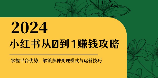 小红书从0到1赚钱攻略：掌握平台优势，解锁多种变现赚钱模式与运营技巧-轻创网
