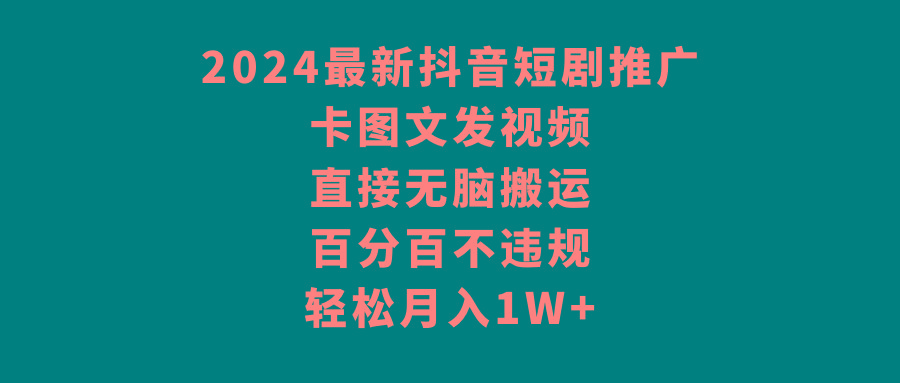 2024最新抖音短剧推广，卡图文发视频 直接无脑搬 百分百不违规 轻松月入1W+-轻创网