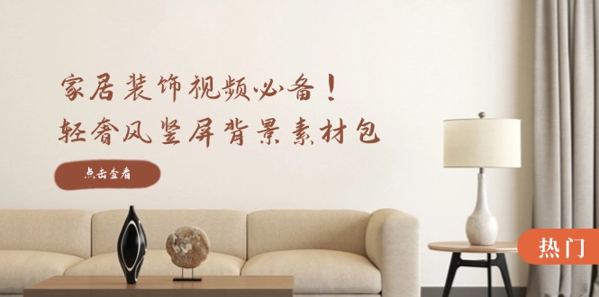 家居装饰视频必备！轻奢风竖屏背景素材包，含清晰、中间虚化、全屏虚化-轻创网