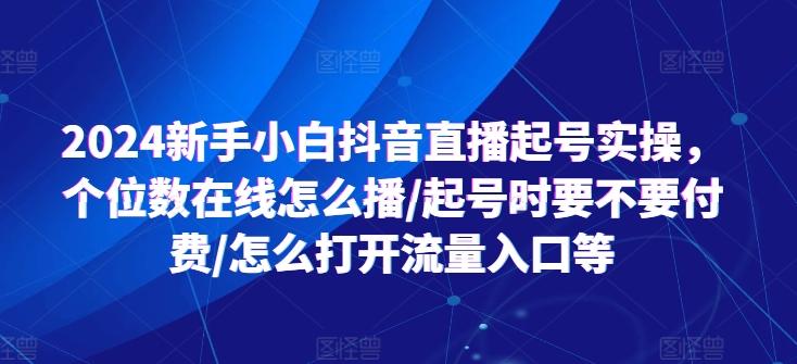 2024新手小白抖音直播起号实操，个位数在线怎么播/起号时要不要付费/怎么打开流量入口等-轻创网