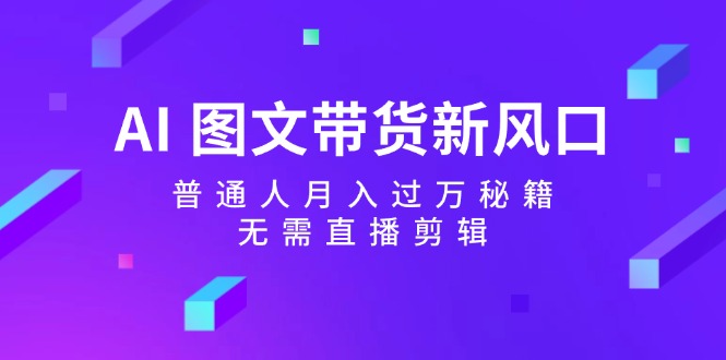 AI图文带货新风口：普通人月入过万秘籍，无需直播剪辑-轻创网