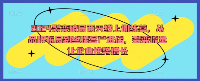 2024裂变破局两天线上训练营，从品牌布局到终端客户进店，裂变流量让企业逆势增长-轻创网