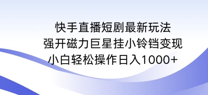 快手直播短剧最新玩法，强开磁力巨星挂小铃铛变现，小白轻松操作日入1000+【揭秘】-轻创网