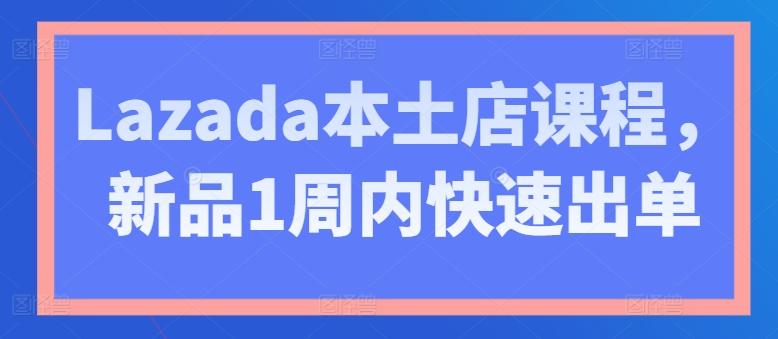 Lazada本土店课程，新品1周内快速出单-轻创网