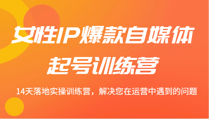 女性IP爆款自媒体起号训练营 14天落地实操训练营，解决您在运营中遇到的问题-轻创网