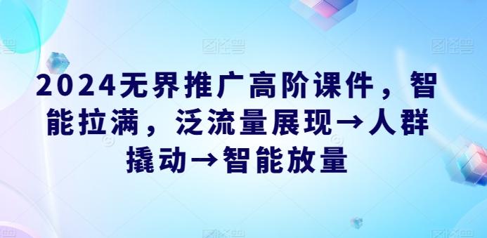 2024无界推广高阶课件，智能拉满，泛流量展现→人群撬动→智能放量-轻创网