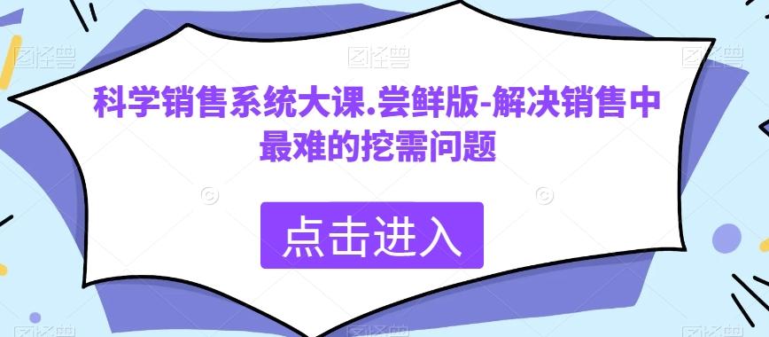 科学销售系统大课.尝鲜版-解决销售中最难的挖需问题-轻创网