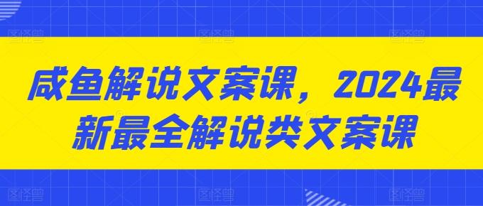 咸鱼解说文案课，2024最新最全解说类文案课-轻创网