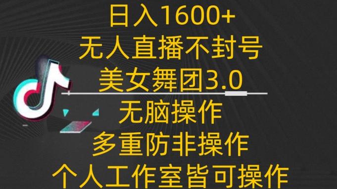 日入1600+，不封号无人直播美女舞团3.0，无脑操作多重防非操作，个人工作制皆可操作【揭秘】-轻创网