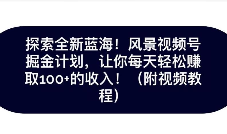探索全新蓝海！抖音风景号掘金计划，让你每天轻松赚取100+的收入-轻创网
