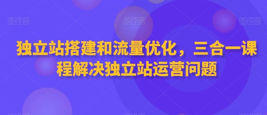 独立站搭建和流量优化，三合一课程解决独立站运营问题-轻创网