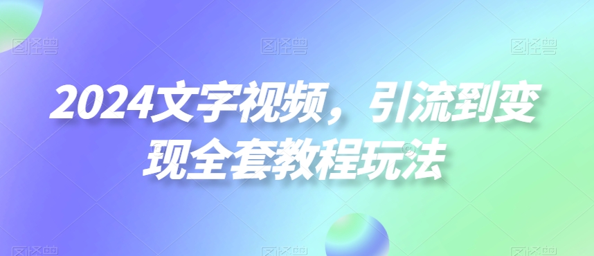 2024文字视频，引流到变现全套教程玩法【揭秘】-轻创网