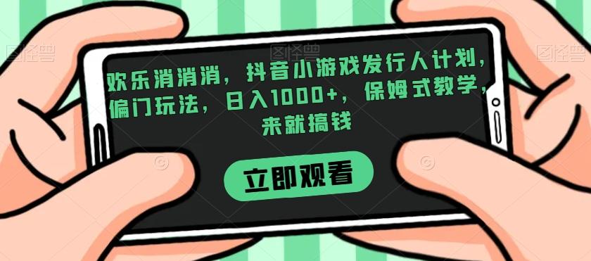 欢乐消消消，抖音小游戏发行人计划，偏门玩法，日入1000+，保姆式教学，来就搞钱-轻创网