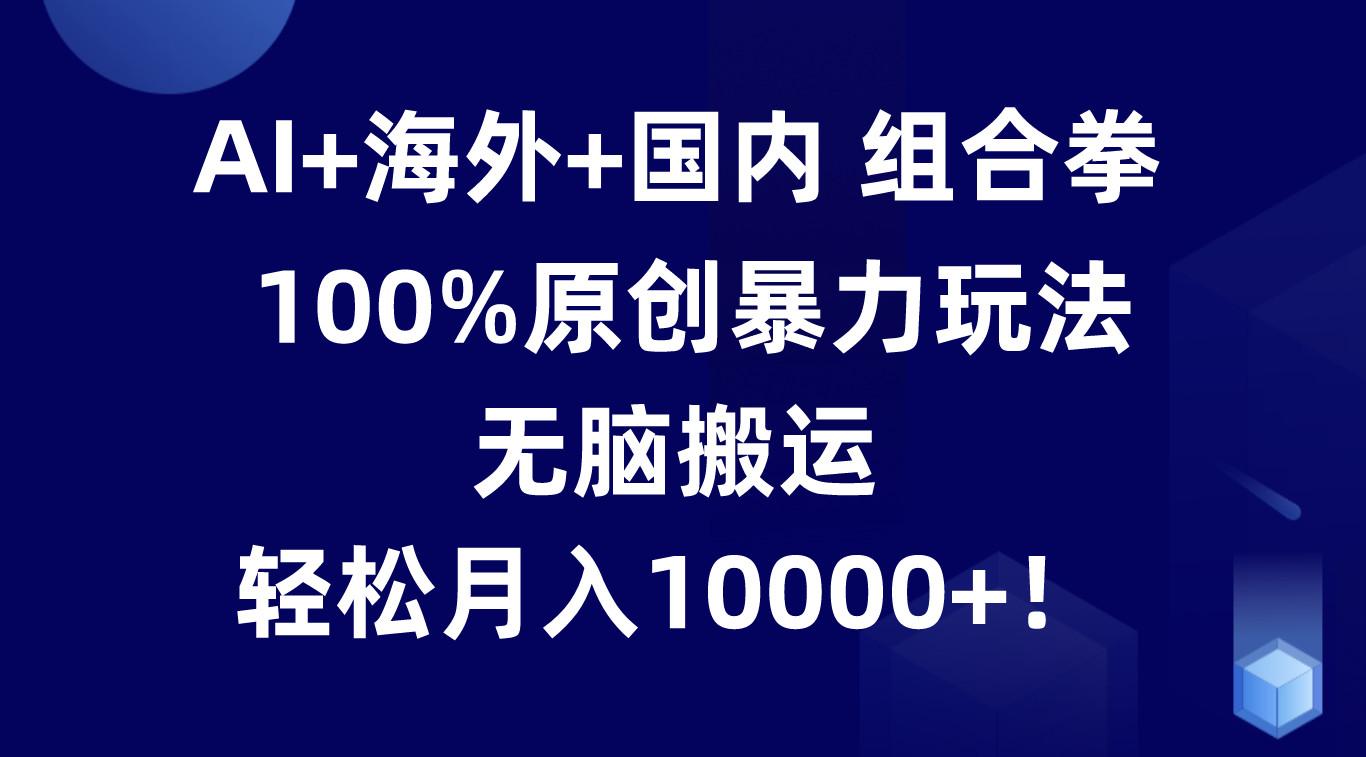 AI+海外+国内组合拳，100%原创暴力玩法，无脑搬运，轻松月入10000+！-轻创网